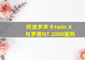 阿波罗声卡twin X与罗德NT 2000配吗